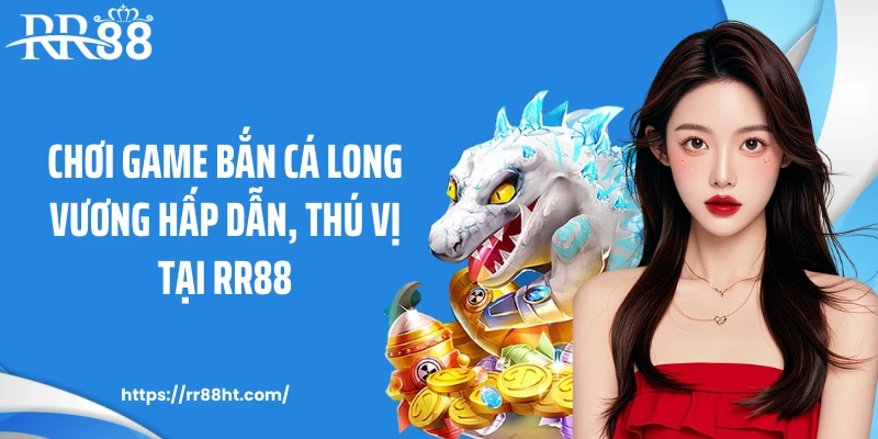 Chơi game bắn cá long vương hấp dẫn, thú vị tại RR88
